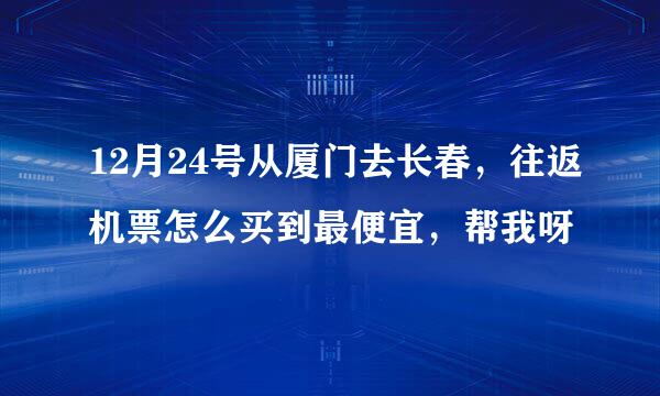 12月24号从厦门去长春，往返机票怎么买到最便宜，帮我呀