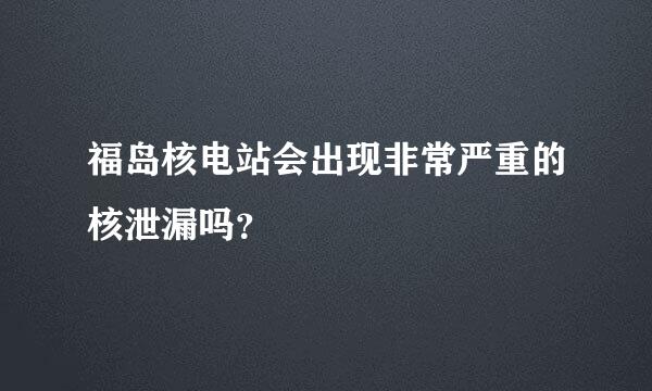 福岛核电站会出现非常严重的核泄漏吗？