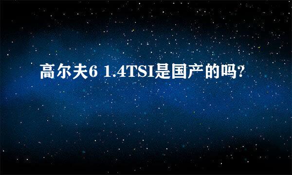 高尔夫6 1.4TSI是国产的吗?