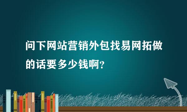 问下网站营销外包找易网拓做的话要多少钱啊？