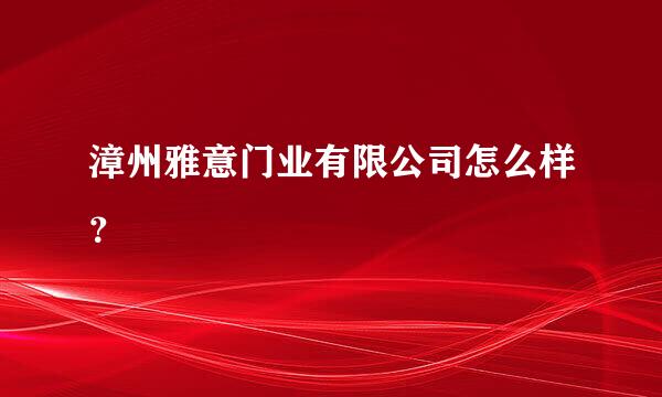 漳州雅意门业有限公司怎么样？