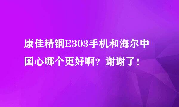 康佳精钢E303手机和海尔中国心哪个更好啊？谢谢了！