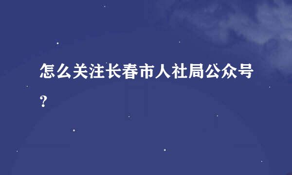 怎么关注长春市人社局公众号？