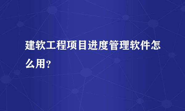 建软工程项目进度管理软件怎么用？