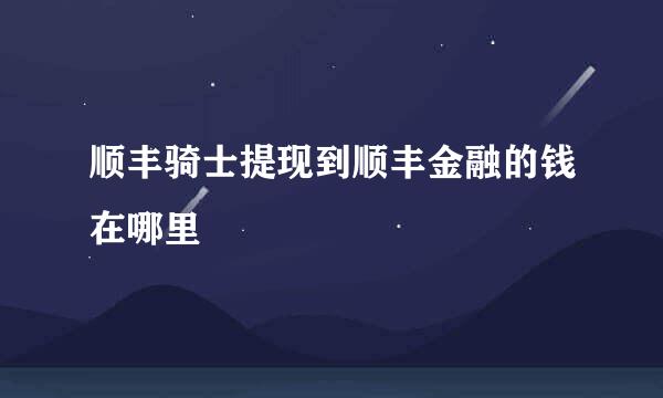 顺丰骑士提现到顺丰金融的钱在哪里