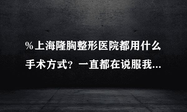 %上海隆胸整形医院都用什么手术方式？一直都在说服我自己做隆胸手术，我是害怕别人看出来！