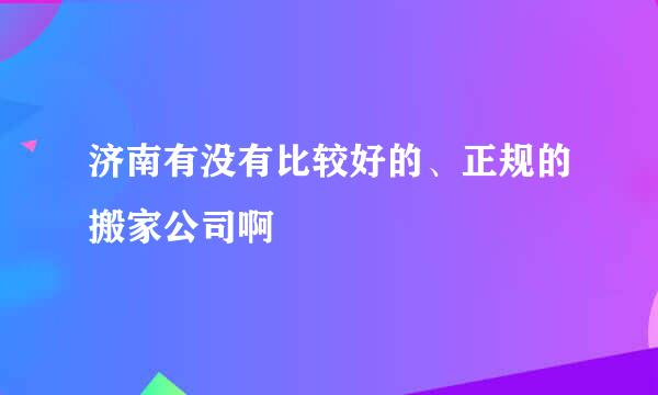 济南有没有比较好的、正规的搬家公司啊