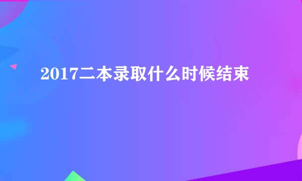 2017二本录取什么时候结束