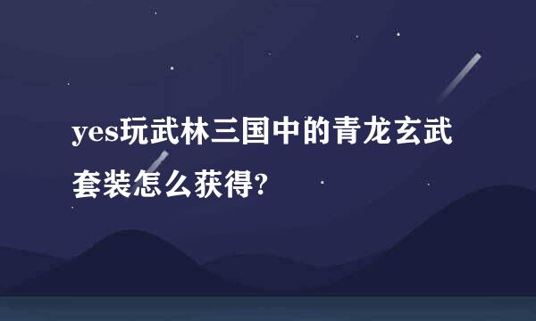 yes玩武林三国中的青龙玄武套装怎么获得?