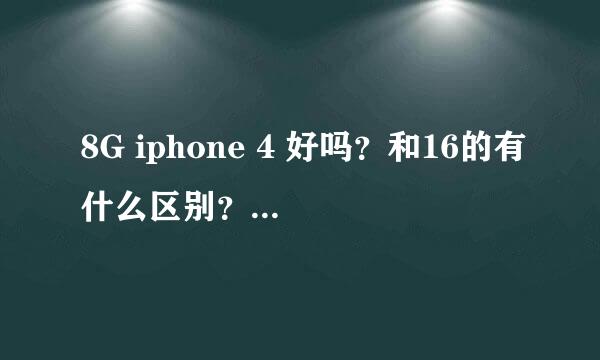 8G iphone 4 好吗？和16的有什么区别？别人8G的是iphone 4S的前身。