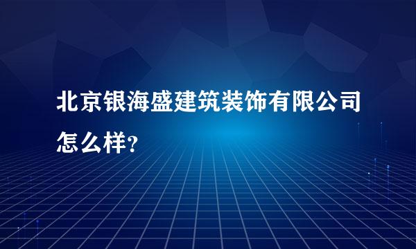 北京银海盛建筑装饰有限公司怎么样？