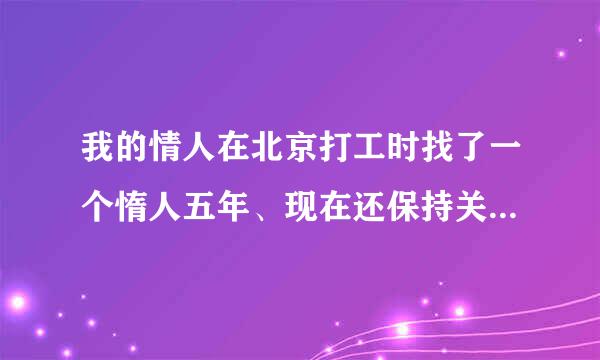 我的情人在北京打工时找了一个惰人五年、现在还保持关糸,我该怎么办？