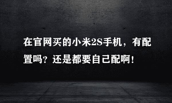 在官网买的小米2S手机，有配置吗？还是都要自己配啊！