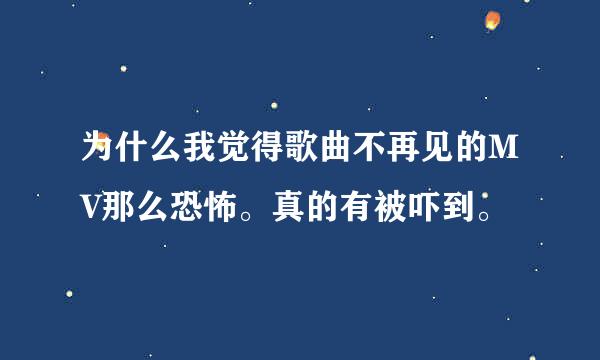 为什么我觉得歌曲不再见的MV那么恐怖。真的有被吓到。