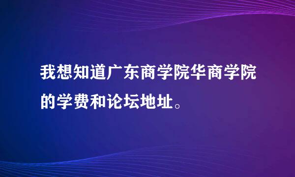 我想知道广东商学院华商学院的学费和论坛地址。