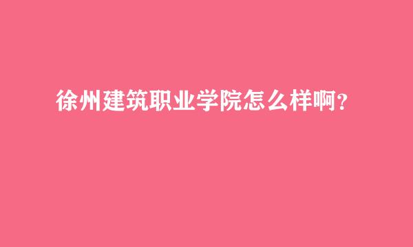 徐州建筑职业学院怎么样啊？