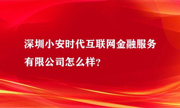 深圳小安时代互联网金融服务有限公司怎么样？