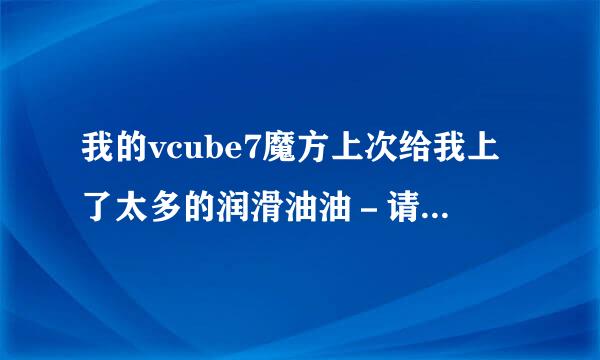 我的vcube7魔方上次给我上了太多的润滑油油－请问玩久了油会消耗掉吗