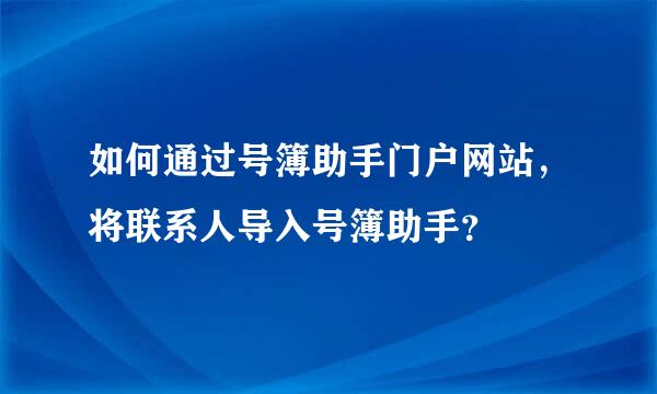 如何通过号簿助手门户网站，将联系人导入号簿助手？