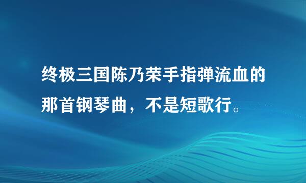 终极三国陈乃荣手指弹流血的那首钢琴曲，不是短歌行。