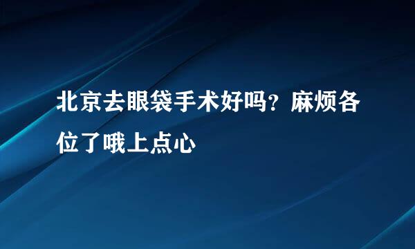 北京去眼袋手术好吗？麻烦各位了哦上点心