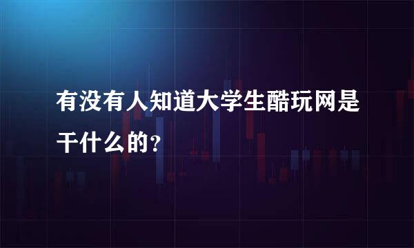 有没有人知道大学生酷玩网是干什么的？