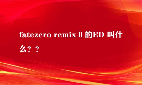 fatezero remixⅡ的ED 叫什么？？