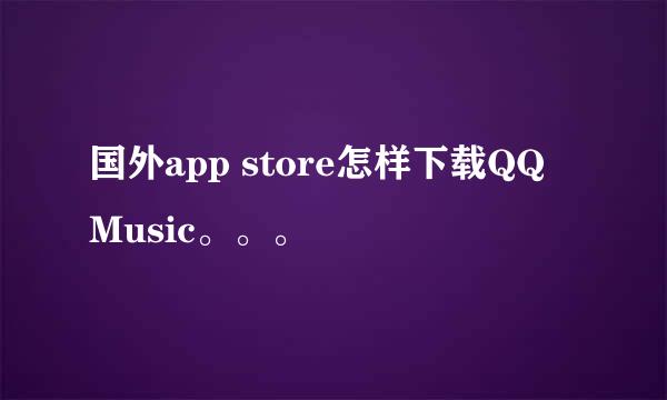 国外app store怎样下载QQ Music。。。