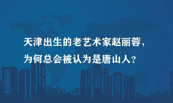 天津出生的老艺术家赵丽蓉，为何总会被认为是唐山人？