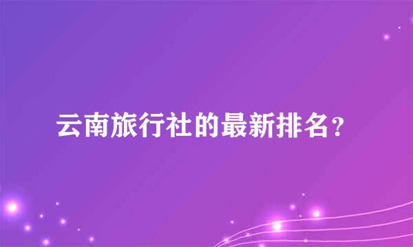 云南旅行社的最新排名？