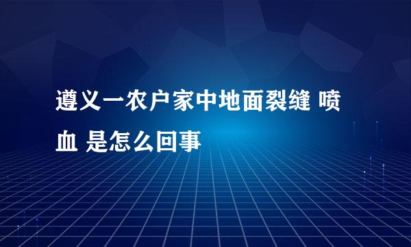 遵义一农户家中地面裂缝 喷血 是怎么回事