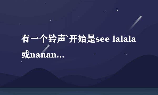 有一个铃声`开始是see lalala或nanana男声 接后面还是这个上一个调`欢快`