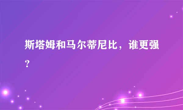 斯塔姆和马尔蒂尼比，谁更强？