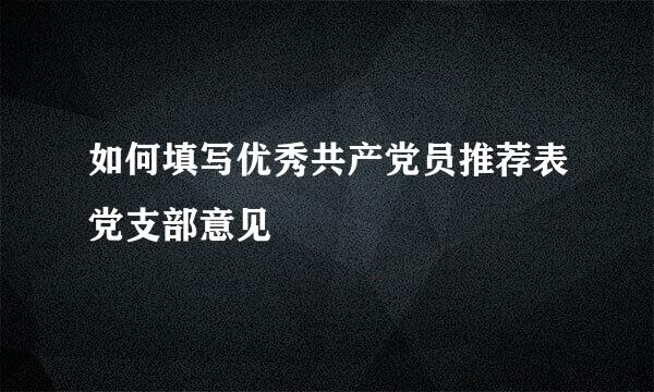 如何填写优秀共产党员推荐表党支部意见