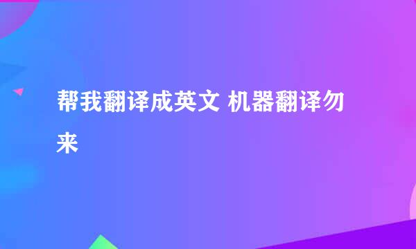 帮我翻译成英文 机器翻译勿来