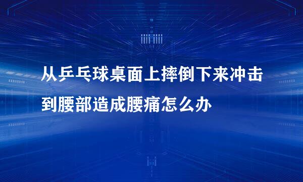 从乒乓球桌面上摔倒下来冲击到腰部造成腰痛怎么办