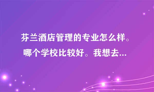 芬兰酒店管理的专业怎么样。 哪个学校比较好。我想去那读本科。 或者其它专业。能否给予详细回答谢谢。