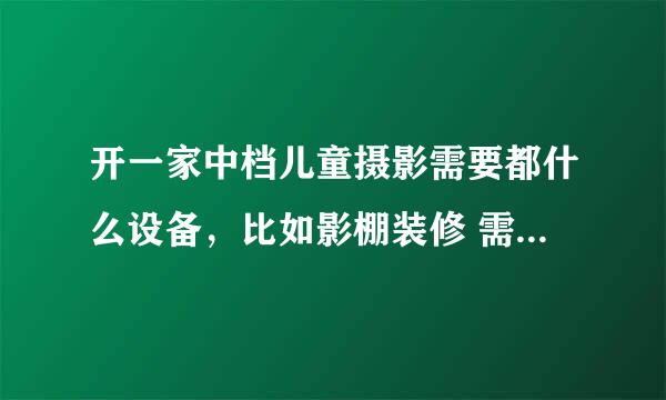 开一家中档儿童摄影需要都什么设备，比如影棚装修 需要什么道具 背景之类的