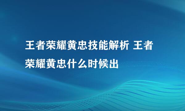 王者荣耀黄忠技能解析 王者荣耀黄忠什么时候出