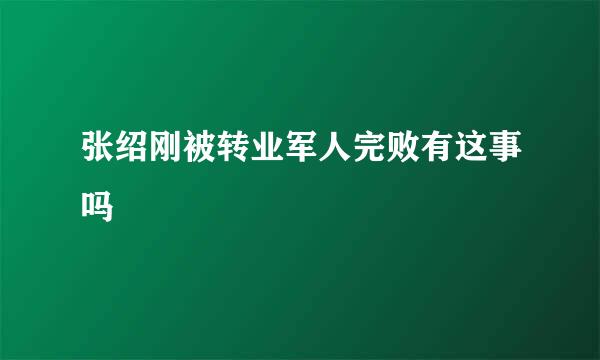 张绍刚被转业军人完败有这事吗