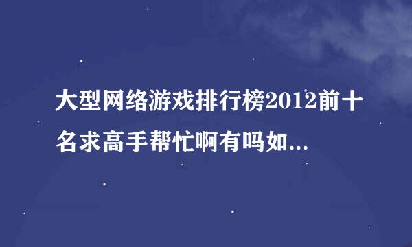 大型网络游戏排行榜2012前十名求高手帮忙啊有吗如题 谢谢了