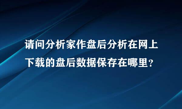 请问分析家作盘后分析在网上下载的盘后数据保存在哪里？