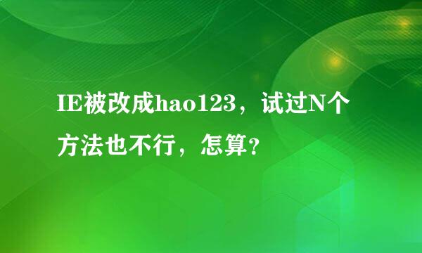 IE被改成hao123，试过N个方法也不行，怎算？