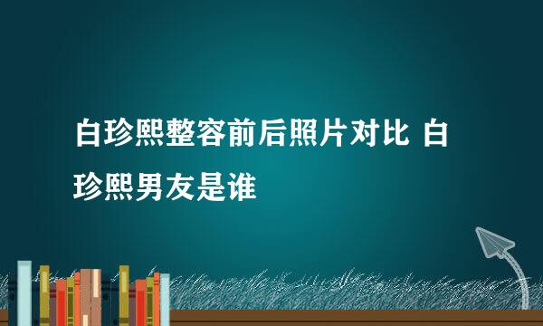 白珍熙整容前后照片对比 白珍熙男友是谁