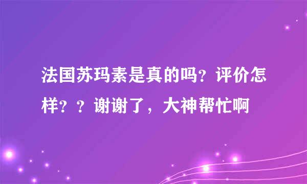 法国苏玛素是真的吗？评价怎样？？谢谢了，大神帮忙啊