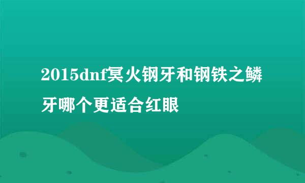 2015dnf冥火钢牙和钢铁之鳞牙哪个更适合红眼