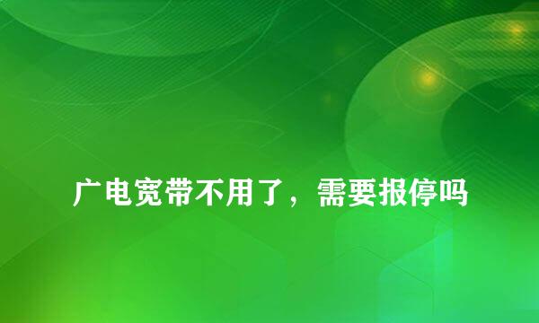 
广电宽带不用了，需要报停吗
