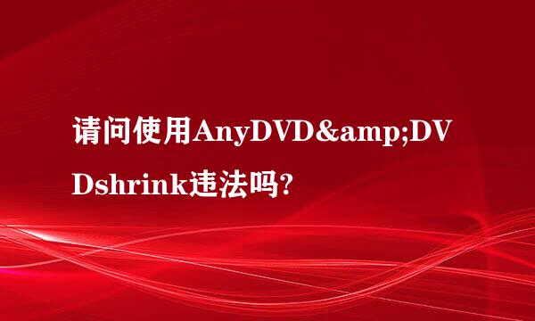 请问使用AnyDVD&DVDshrink违法吗?