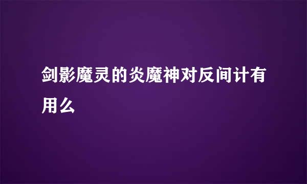 剑影魔灵的炎魔神对反间计有用么