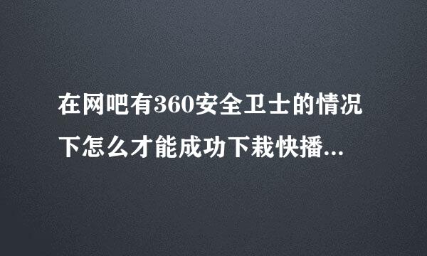 在网吧有360安全卫士的情况下怎么才能成功下栽快播QvodPlayer